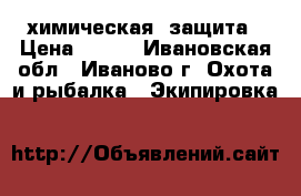 химическая  защита › Цена ­ 300 - Ивановская обл., Иваново г. Охота и рыбалка » Экипировка   